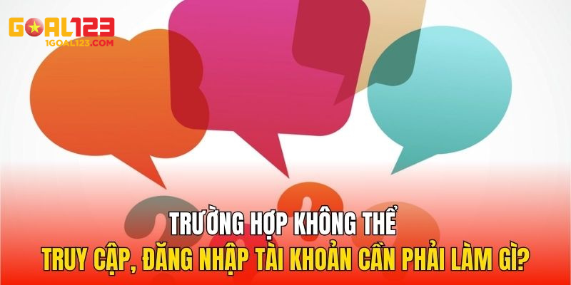Trường hợp không thể truy cập, đăng nhập tài khoản cần phải làm gì?