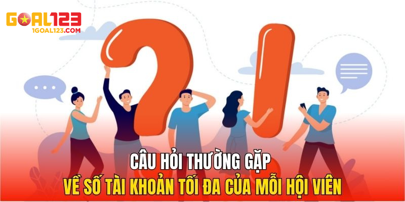 Câu hỏi thường gặp về số tài khoản tối đa của mỗi hội viên