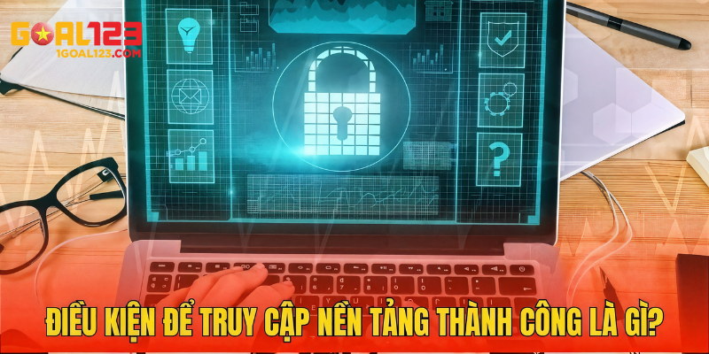Những yêu cầu để truy cập thành công nền tảng này là gì?